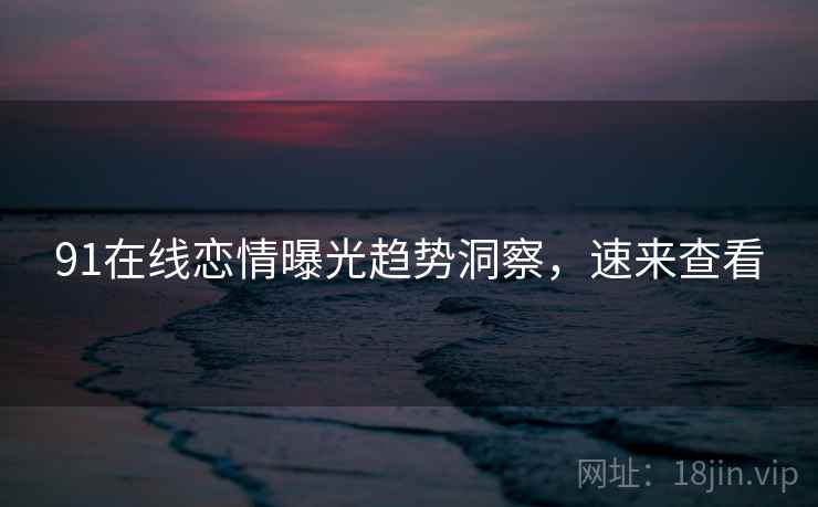 91在线恋情曝光趋势洞察，速来查看