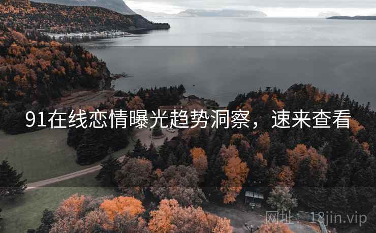 91在线恋情曝光趋势洞察，速来查看