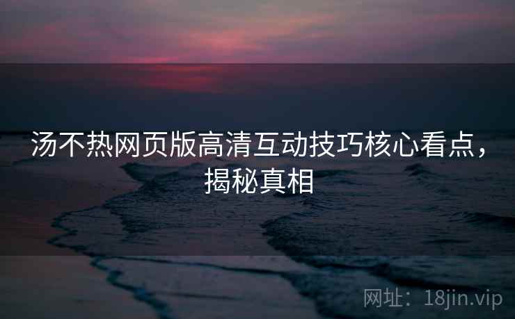 汤不热网页版高清互动技巧核心看点，揭秘真相