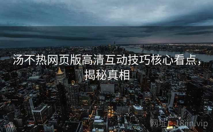 汤不热网页版高清互动技巧核心看点，揭秘真相