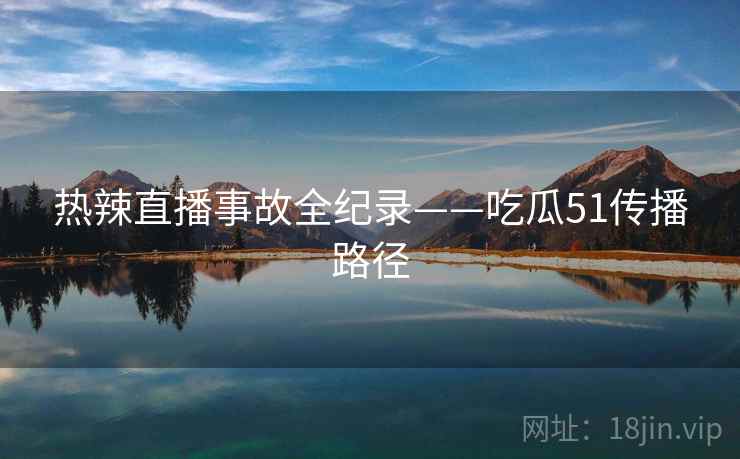热辣直播事故全纪录——吃瓜51传播路径