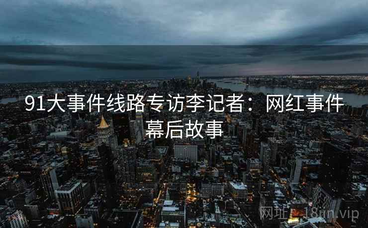 91大事件线路专访李记者：网红事件幕后故事