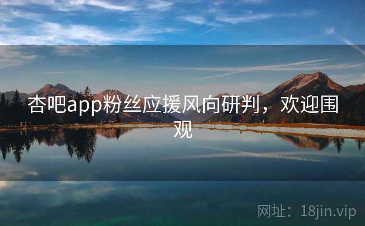 杏吧app粉丝应援风向研判，欢迎围观