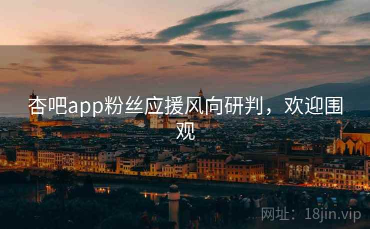 杏吧app粉丝应援风向研判，欢迎围观