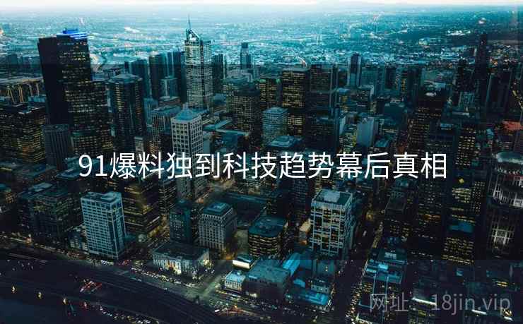 91爆料独到科技趋势幕后真相