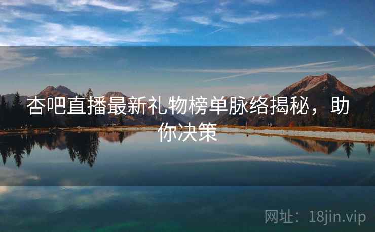 杏吧直播最新礼物榜单脉络揭秘，助你决策
