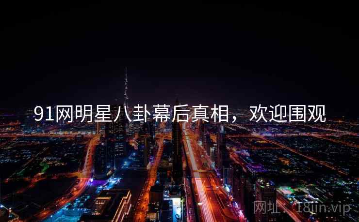 91网明星八卦幕后真相，欢迎围观