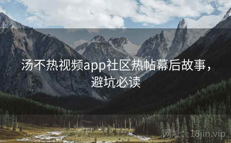汤不热视频app社区热帖幕后故事，避坑必读