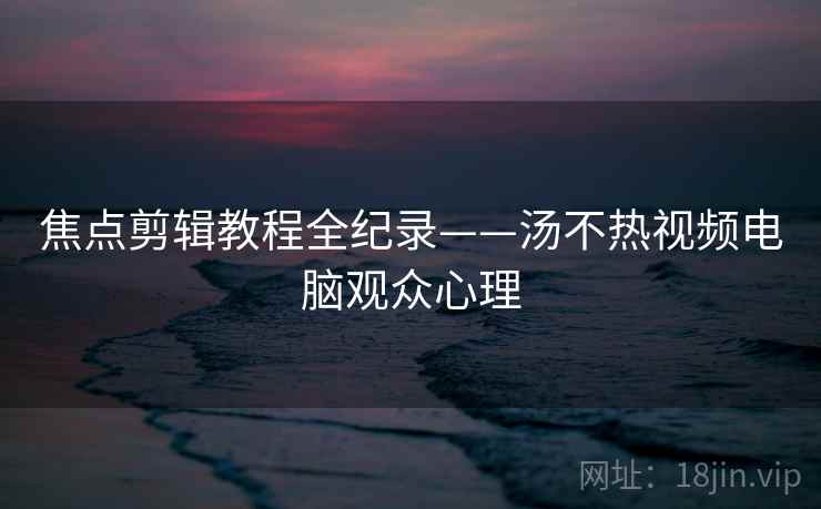 焦点剪辑教程全纪录——汤不热视频电脑观众心理