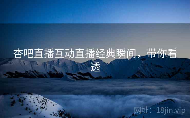 杏吧直播互动直播经典瞬间，带你看透