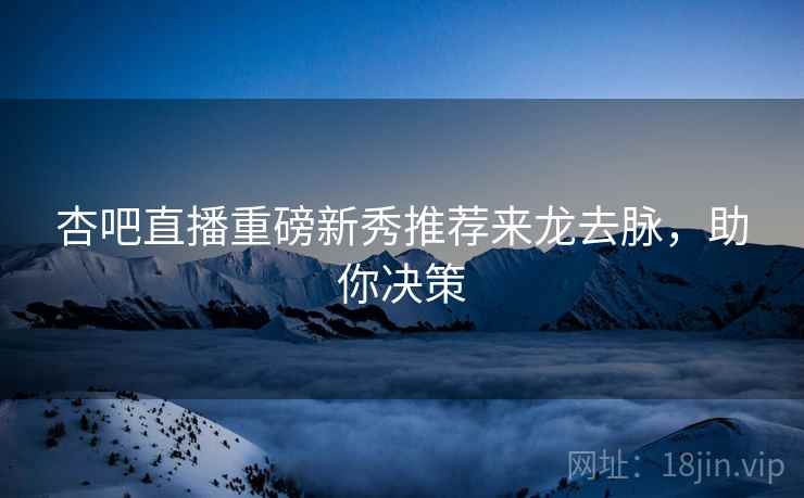 杏吧直播重磅新秀推荐来龙去脉，助你决策