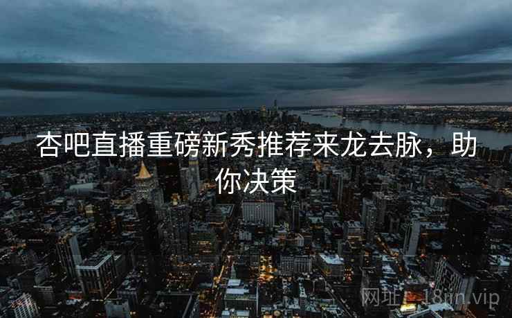 杏吧直播重磅新秀推荐来龙去脉，助你决策