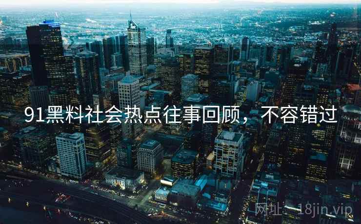 91黑料社会热点往事回顾，不容错过