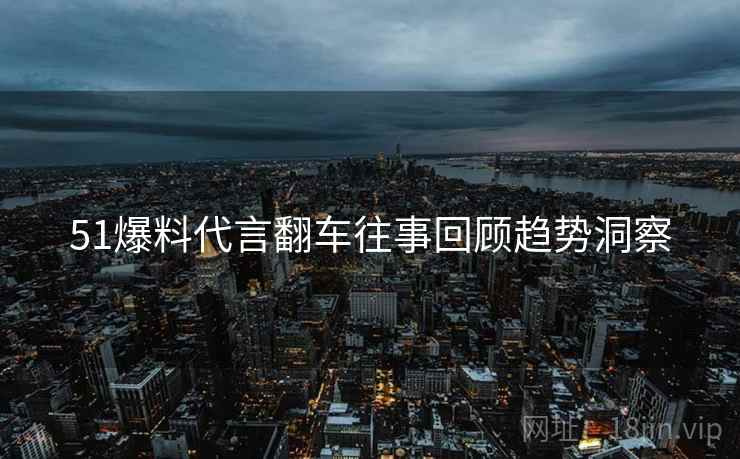 51爆料代言翻车往事回顾趋势洞察
