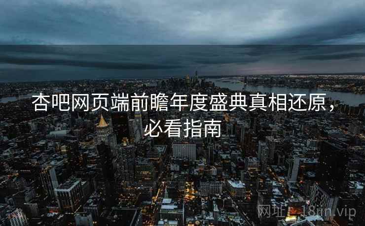 杏吧网页端前瞻年度盛典真相还原，必看指南
