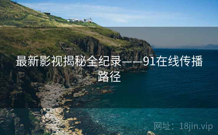 最新影视揭秘全纪录——91在线传播路径