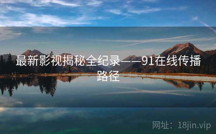 最新影视揭秘全纪录——91在线传播路径