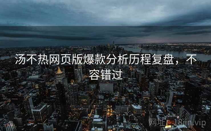 汤不热网页版爆款分析历程复盘，不容错过