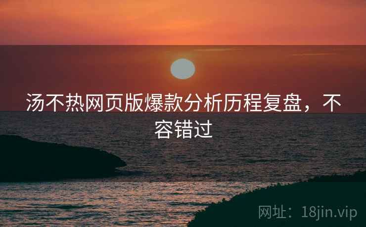 汤不热网页版爆款分析历程复盘，不容错过