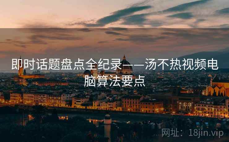 即时话题盘点全纪录——汤不热视频电脑算法要点