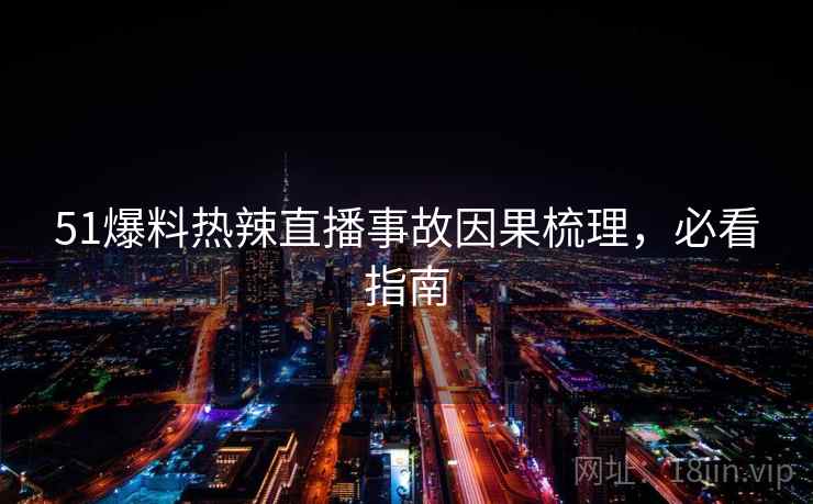 51爆料热辣直播事故因果梳理，必看指南
