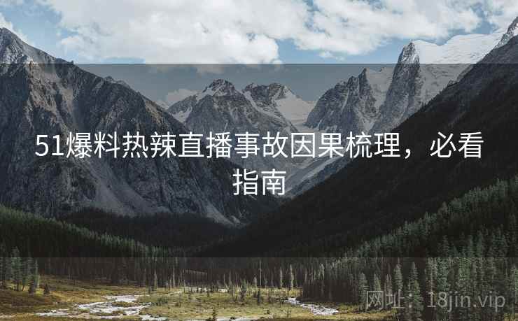 51爆料热辣直播事故因果梳理，必看指南