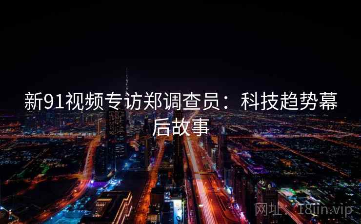 新91视频专访郑调查员：科技趋势幕后故事