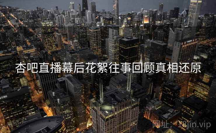 杏吧直播幕后花絮往事回顾真相还原