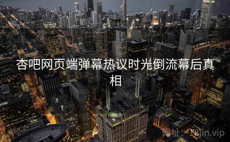 杏吧网页端弹幕热议时光倒流幕后真相