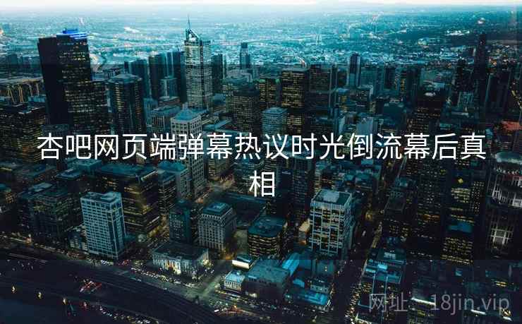 杏吧网页端弹幕热议时光倒流幕后真相