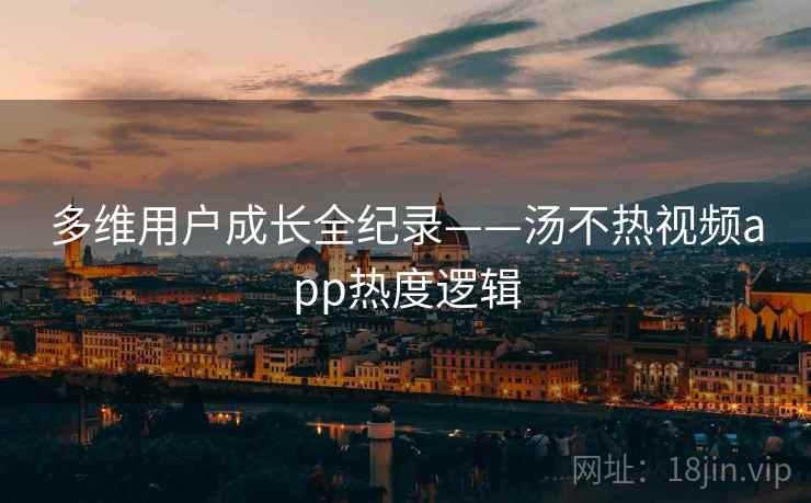 多维用户成长全纪录——汤不热视频app热度逻辑