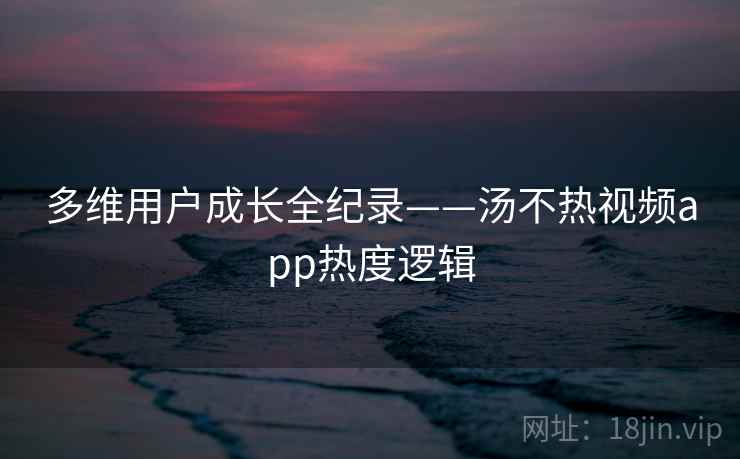 多维用户成长全纪录——汤不热视频app热度逻辑