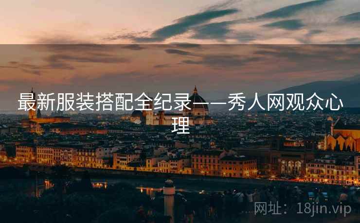 最新服装搭配全纪录——秀人网观众心理