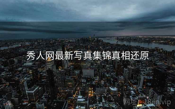 秀人网最新写真集锦真相还原