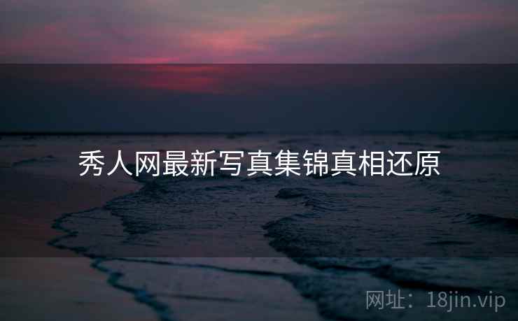 秀人网最新写真集锦真相还原
