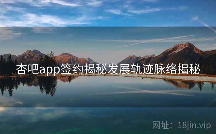 杏吧app签约揭秘发展轨迹脉络揭秘