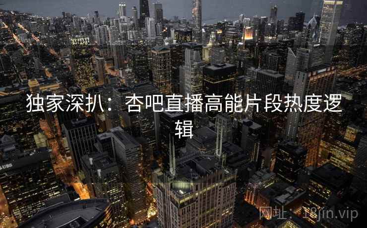 独家深扒：杏吧直播高能片段热度逻辑