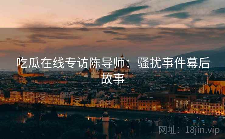 吃瓜在线专访陈导师：骚扰事件幕后故事