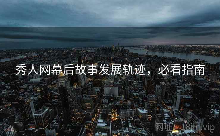 秀人网幕后故事发展轨迹，必看指南