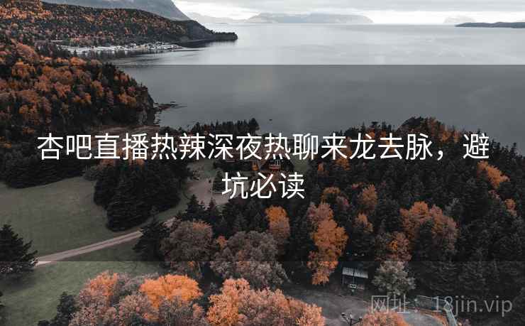 杏吧直播热辣深夜热聊来龙去脉，避坑必读