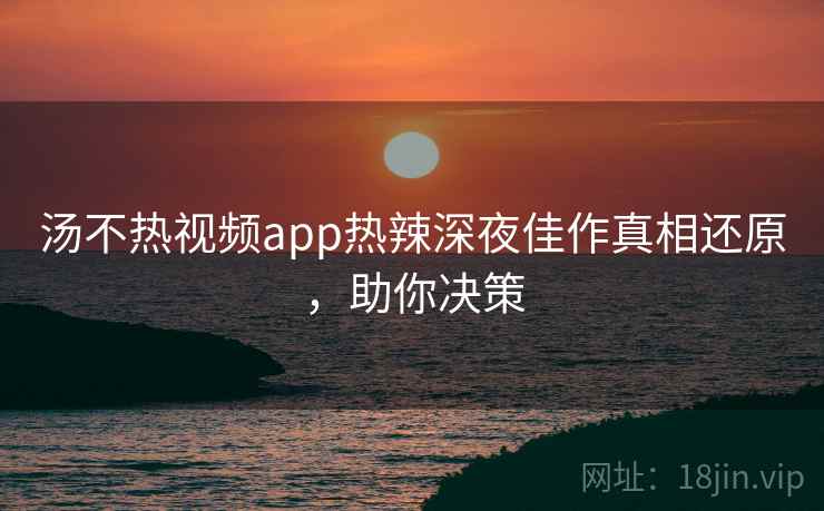 汤不热视频app热辣深夜佳作真相还原，助你决策