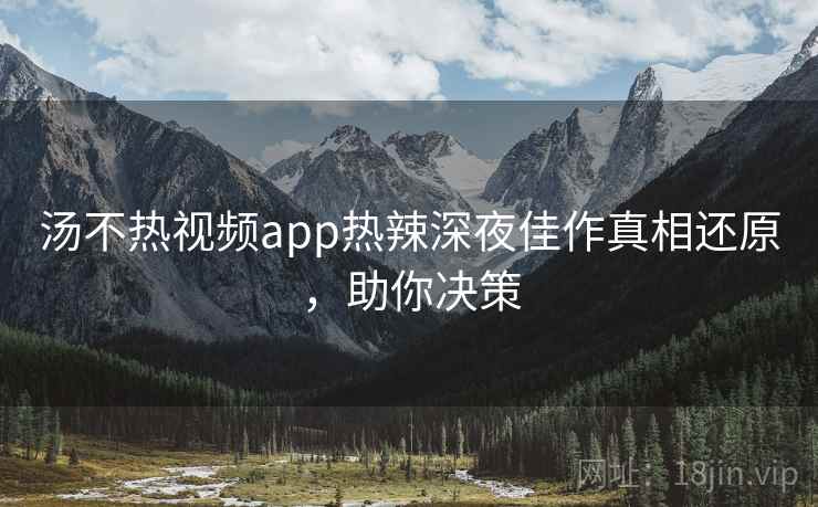 汤不热视频app热辣深夜佳作真相还原，助你决策