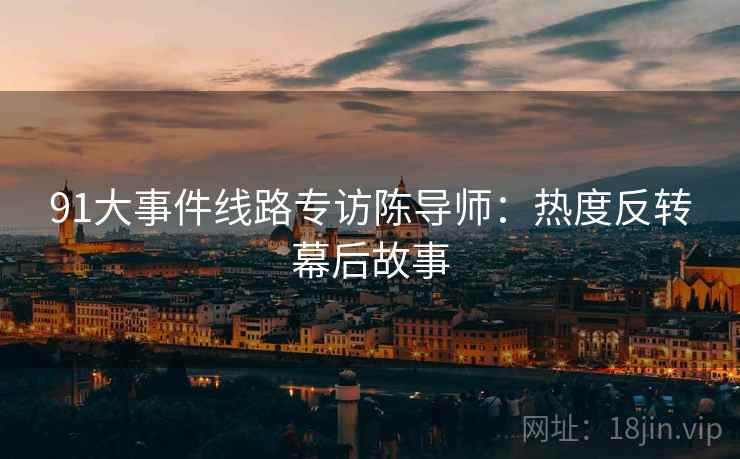 91大事件线路专访陈导师：热度反转幕后故事
