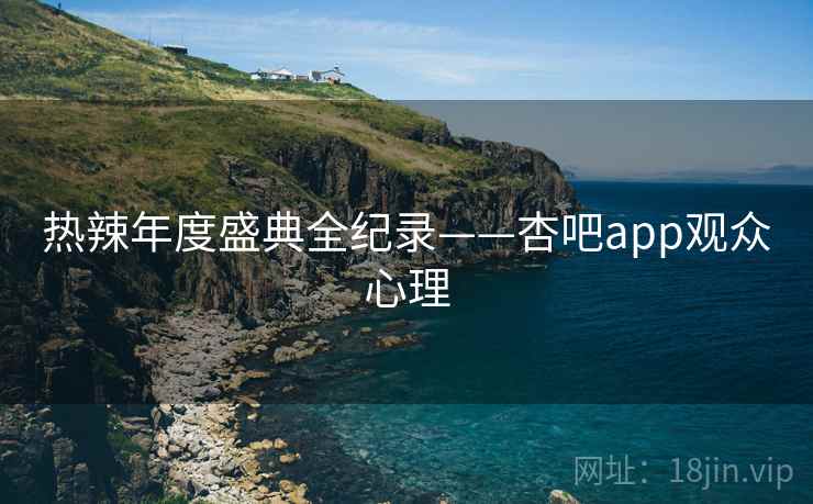 热辣年度盛典全纪录——杏吧app观众心理