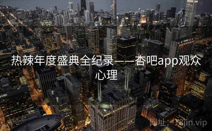 热辣年度盛典全纪录——杏吧app观众心理