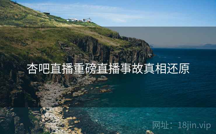 杏吧直播重磅直播事故真相还原
