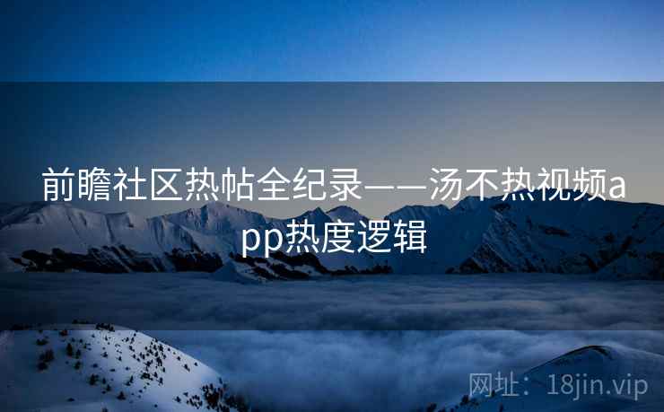前瞻社区热帖全纪录——汤不热视频app热度逻辑