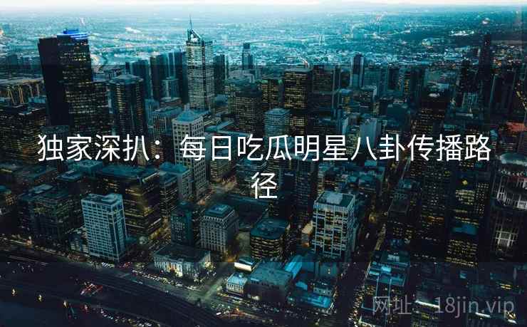 独家深扒：每日吃瓜明星八卦传播路径