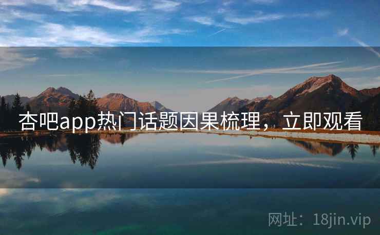 杏吧app热门话题因果梳理，立即观看