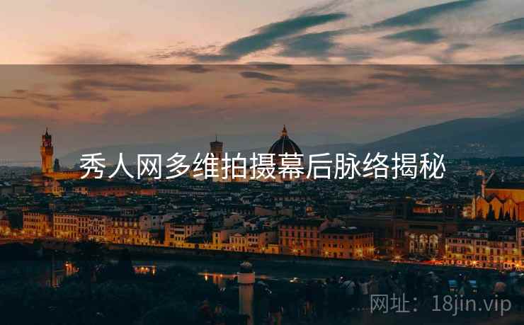 秀人网多维拍摄幕后脉络揭秘